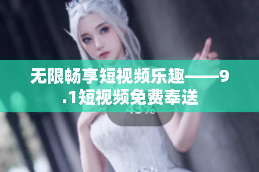 无限畅享短视频乐趣——9.1短视频免费奉送