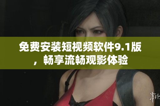 免费安装短视频软件9.1版，畅享流畅观影体验