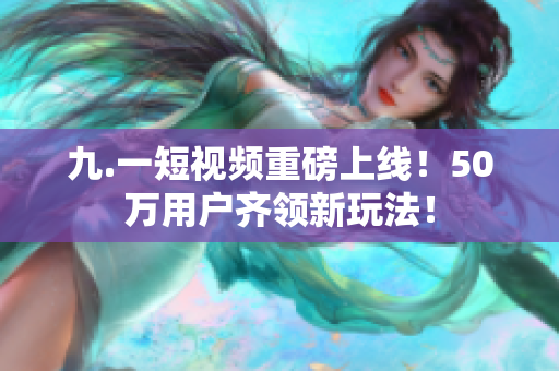 九.一短视频重磅上线！50万用户齐领新玩法！