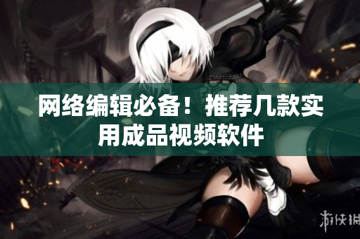 网络编辑必备！推荐几款实用成品视频软件
