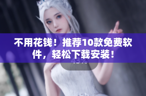 不用花钱！推荐10款免费软件，轻松下载安装！