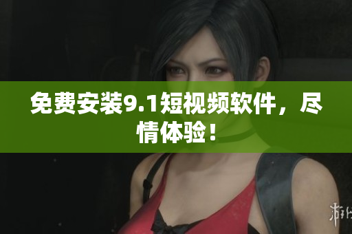 免费安装9.1短视频软件，尽情体验！
