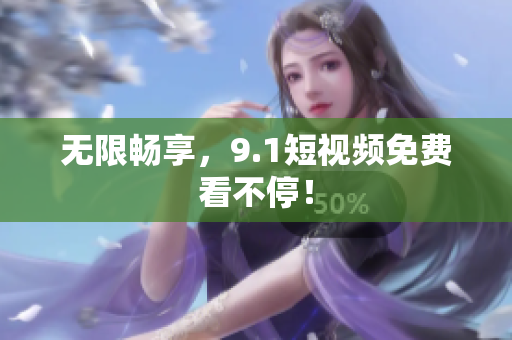 无限畅享，9.1短视频免费看不停！