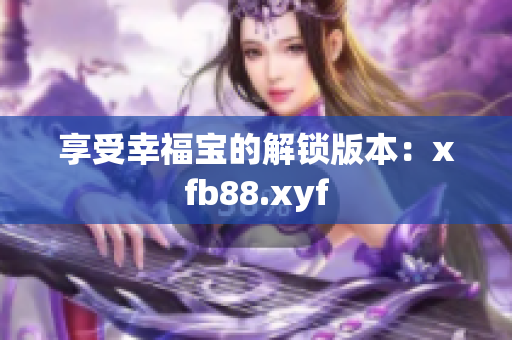 享受幸福宝的解锁版本：xfb88.xyf