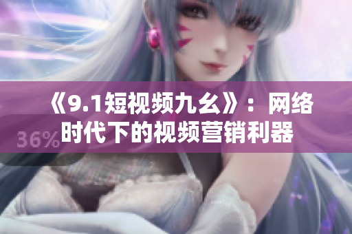 《9.1短视频九幺》：网络时代下的视频营销利器