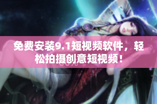 免费安装9.1短视频软件，轻松拍摄创意短视频！