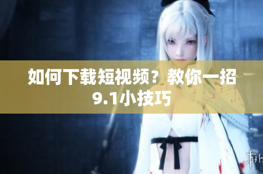 如何下载短视频？教你一招9.1小技巧