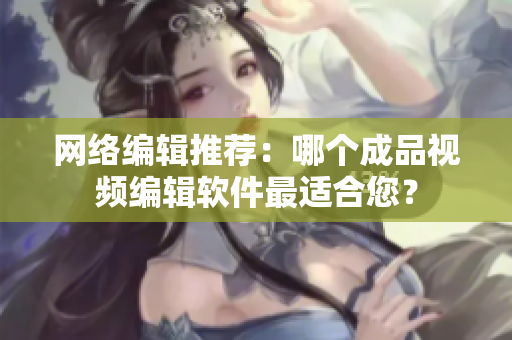 网络编辑推荐：哪个成品视频编辑软件最适合您？