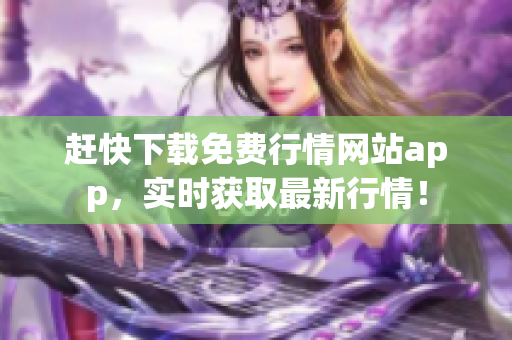 赶快下载免费行情网站app，实时获取最新行情！