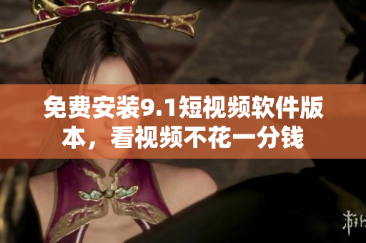 免费安装9.1短视频软件版本，看视频不花一分钱