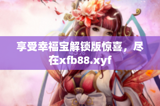 享受幸福宝解锁版惊喜，尽在xfb88.xyf