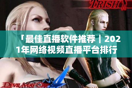 「最佳直播软件推荐｜2021年网络视频直播平台排行榜」