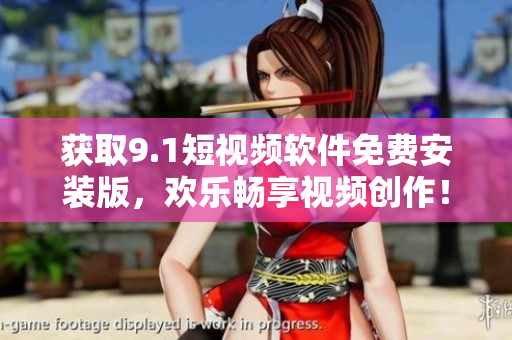 获取9.1短视频软件免费安装版，欢乐畅享视频创作！