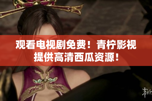 观看电视剧免费！青柠影视提供高清西瓜资源！