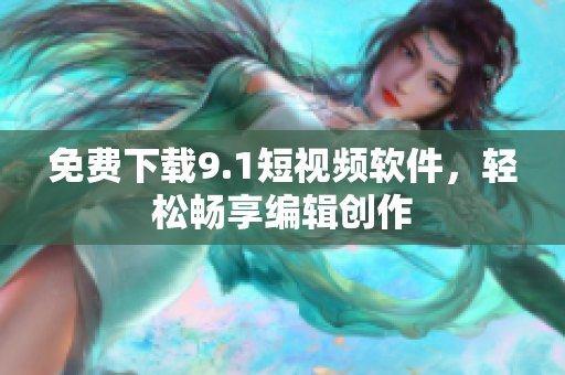免费下载9.1短视频软件，轻松畅享编辑创作