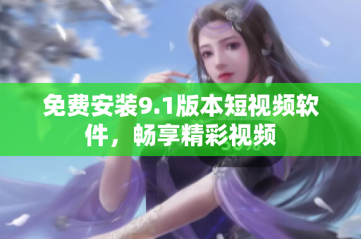 免费安装9.1版本短视频软件，畅享精彩视频