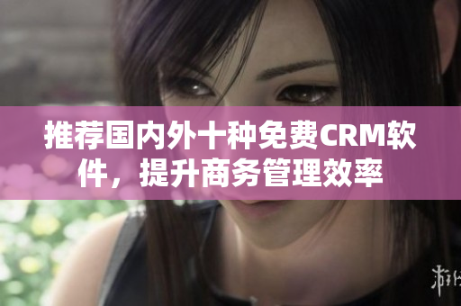 推荐国内外十种免费CRM软件，提升商务管理效率