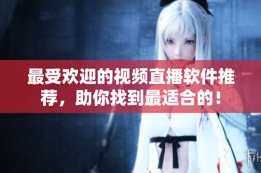 最受欢迎的视频直播软件推荐，助你找到最适合的！