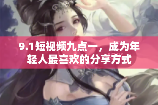 9.1短视频九点一，成为年轻人最喜欢的分享方式