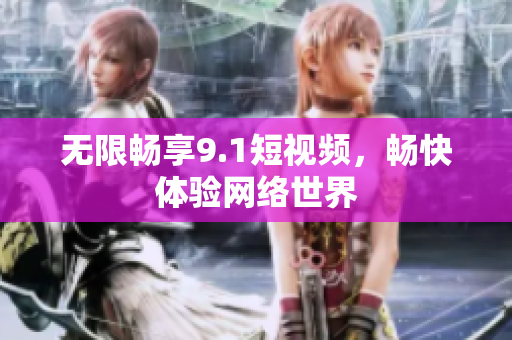 无限畅享9.1短视频，畅快体验网络世界