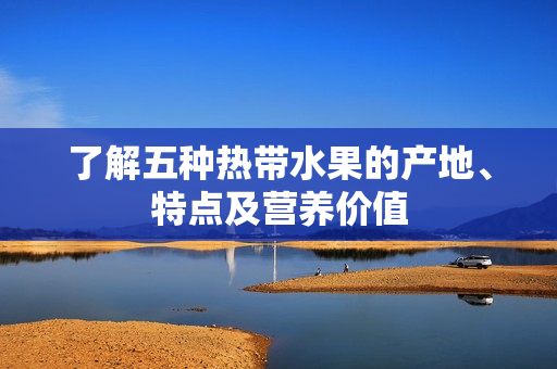 了解五种热带水果的产地、特点及营养价值