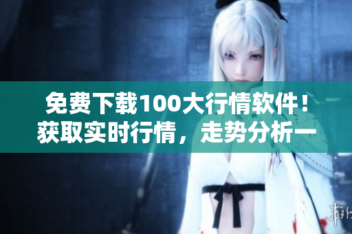 免费下载100大行情软件！获取实时行情，走势分析一步到位