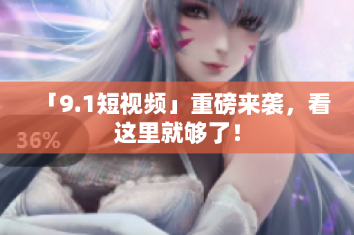 「9.1短视频」重磅来袭，看这里就够了！