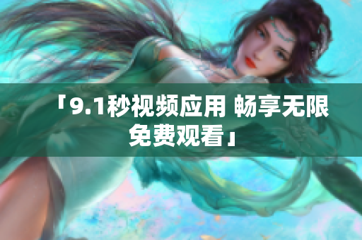 「9.1秒视频应用 畅享无限免费观看」