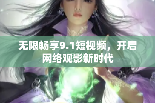 无限畅享9.1短视频，开启网络观影新时代