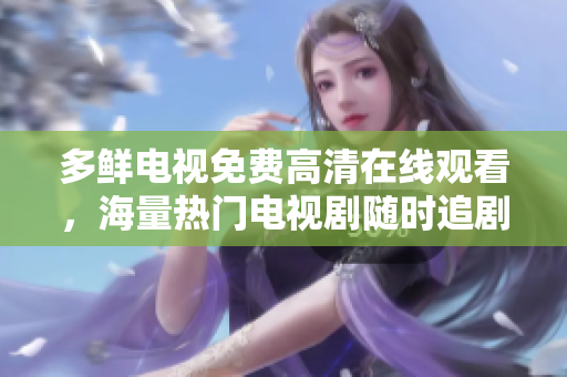 多鲜电视免费高清在线观看，海量热门电视剧随时追剧