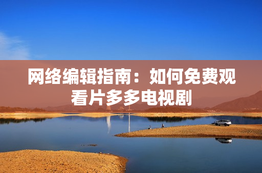 网络编辑指南：如何免费观看片多多电视剧