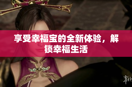 享受幸福宝的全新体验，解锁幸福生活