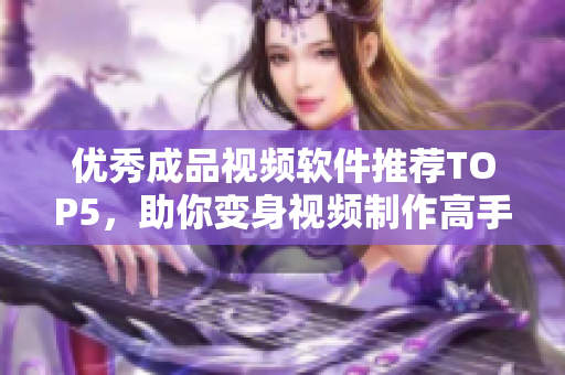优秀成品视频软件推荐TOP5，助你变身视频制作高手