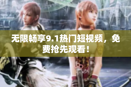 无限畅享9.1热门短视频，免费抢先观看！