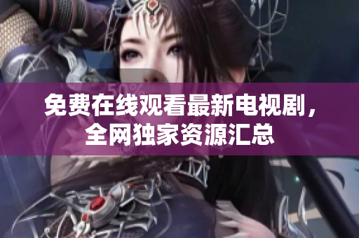 免费在线观看最新电视剧，全网独家资源汇总