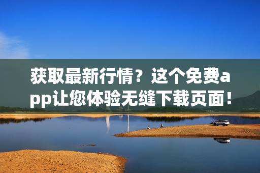 获取最新行情？这个免费app让您体验无缝下载页面！