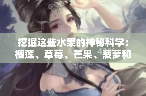 挖掘这些水果的神秘科学：榴莲、草莓、芒果、菠萝和香蕉