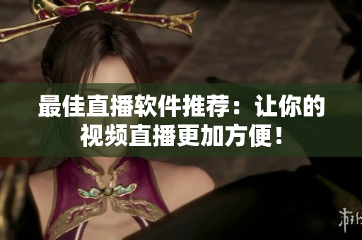 最佳直播软件推荐：让你的视频直播更加方便！