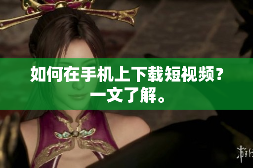 如何在手机上下载短视频？一文了解。