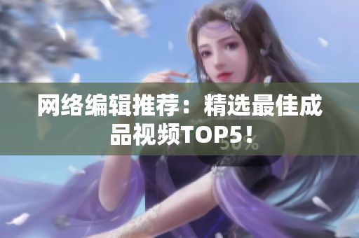 网络编辑推荐：精选最佳成品视频TOP5！