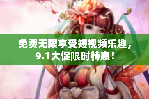 免费无限享受短视频乐趣，9.1大促限时特惠！