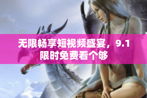无限畅享短视频盛宴，9.1限时免费看个够