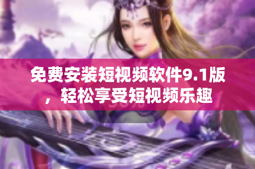 免费安装短视频软件9.1版，轻松享受短视频乐趣