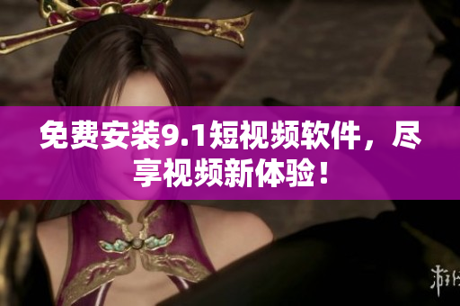 免费安装9.1短视频软件，尽享视频新体验！