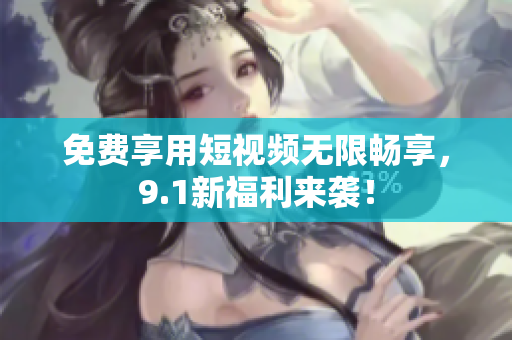 免费享用短视频无限畅享，9.1新福利来袭！