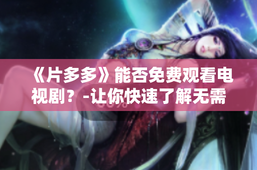 《片多多》能否免费观看电视剧？-让你快速了解无需繁琐操作