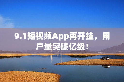 9.1短视频App再开挂，用户量突破亿级！