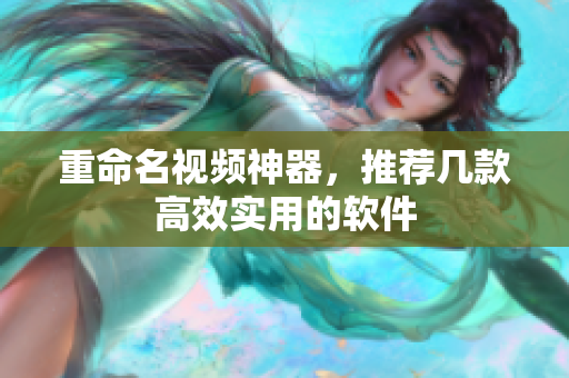 重命名视频神器，推荐几款高效实用的软件