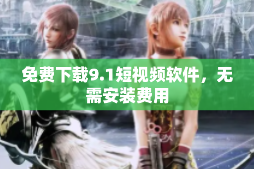 免费下载9.1短视频软件，无需安装费用