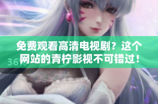 免费观看高清电视剧？这个网站的青柠影视不可错过！